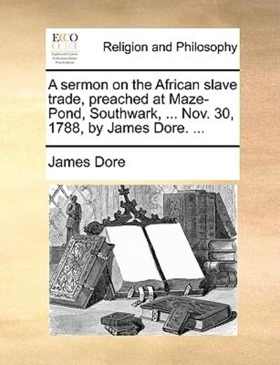 A Sermon on the African Slave Trade, Preached At Maze-Pond, Southwark, ... Nov. 30, 1788, By James Dore. ...