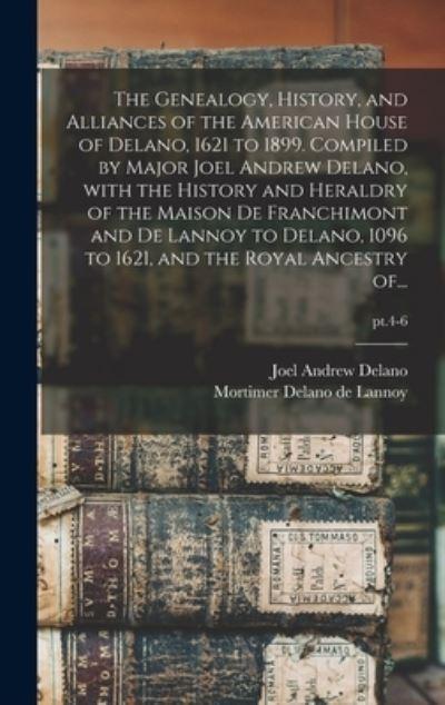 The Genealogy, History, and Alliances of the American House of Delano, 1621 To 1899. Compiled By Major Joel Andrew Delano, With the History and Heraldry of the Maison De Franchimont and De Lannoy To Delano, 1096 To 1621, and the Royal Ancestry Of...; Pt.4-