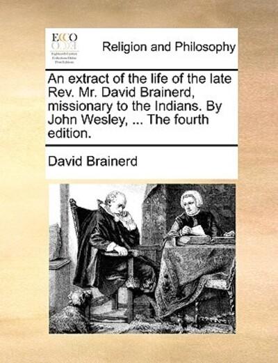 An Extract of the Life of the Late REV. Mr. David Brainerd, Missionary To the Indians. By John Wesley, ... the Fourth Edition.