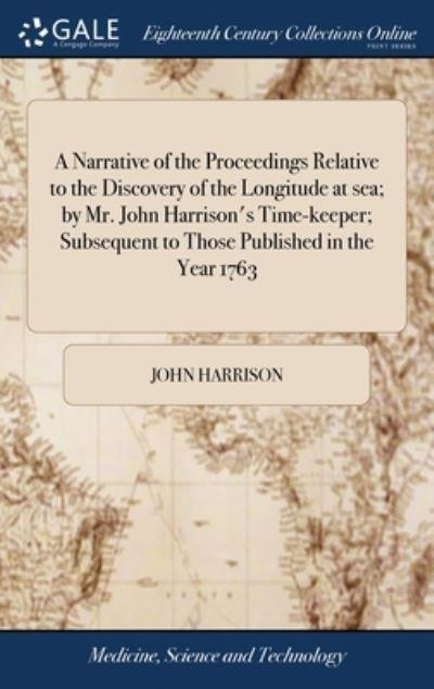 A Narrative of the Proceedings Relative To the Discovery of the Longitude At Sea; By Mr. John Harrison's Time-Keeper; Subsequent To Those Published in the Year 1763