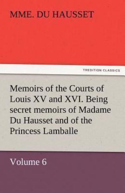Memoirs of the Courts of Louis XV and XVI. Being Secret Memoirs of Madame Du Hausset, Lady's Maid To Madame De Pompadour, and of the Princess Lamballe